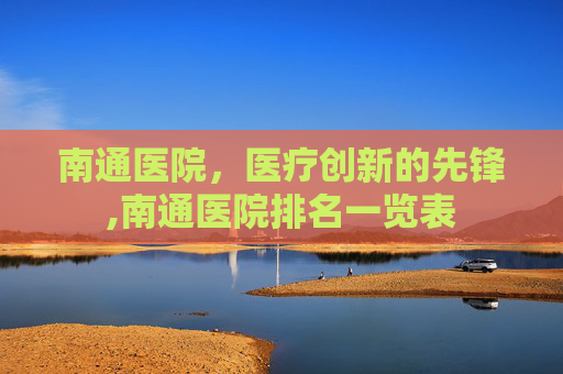 南通医院，医疗创新的先锋,南通医院排名一览表