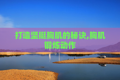 打造坚挺胸肌的秘诀,胸肌锻炼动作