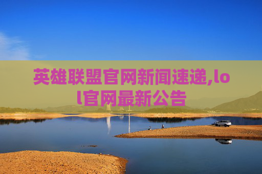 英雄联盟官网新闻速递,lol官网最新公告