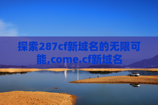 探索287cf新域名的无限可能,come.cf新域名