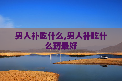 男人补吃什么,男人补吃什么药最好