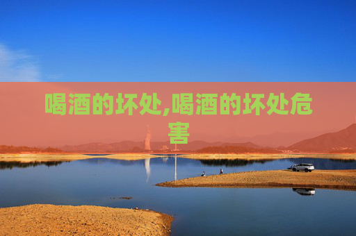 喝酒的坏处,喝酒的坏处危害