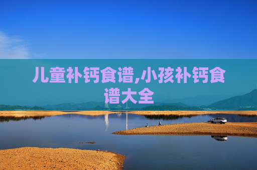 儿童补钙食谱,小孩补钙食谱大全