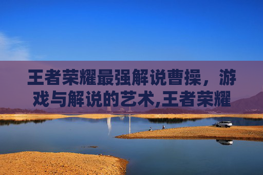 王者荣耀最强解说曹操，游戏与解说的艺术,王者荣耀最强解说曹操怎么获得