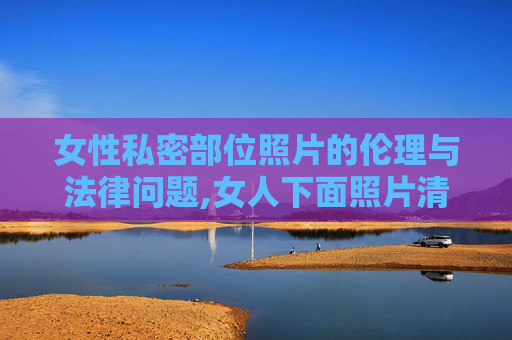 女性私密部位照片的伦理与法律问题,女人下面照片清晰
