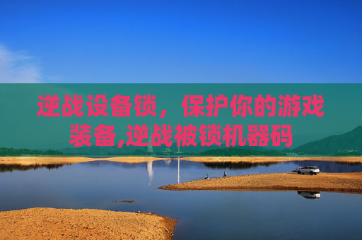 逆战设备锁，保护你的游戏装备,逆战被锁机器码