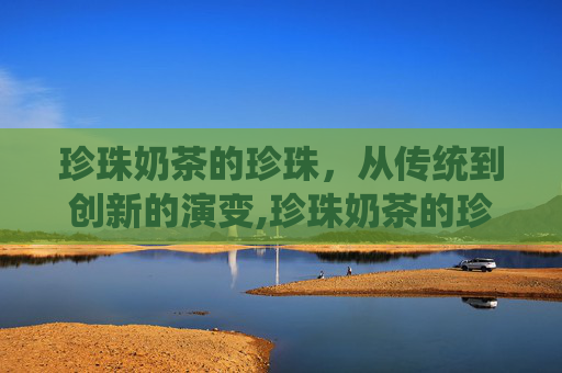 珍珠奶茶的珍珠,从传统到创新的演变,珍珠奶茶的珍珠是什么原料 珍珠奶茶的珍珠,从传统到创新的演变,珍珠奶茶的珍珠是什么原料