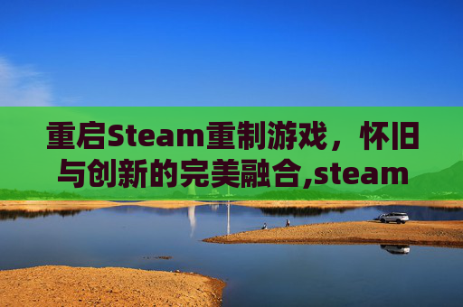 重启Steam重制游戏，怀旧与创新的完美融合,steam重启就要重新登录