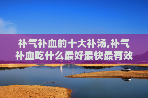 补气补血的十大补汤,补气补血吃什么最好最快最有效