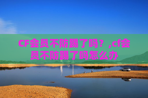 CF会员不防踢了吗？,cf会员不防踢了吗怎么办