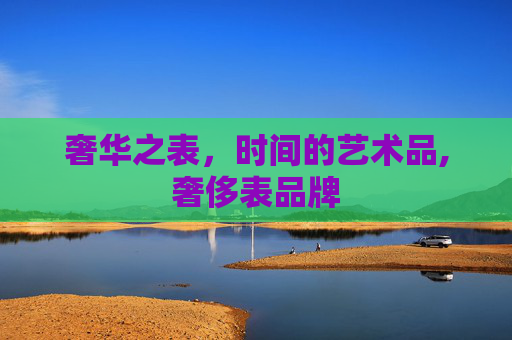 奢华之表，时间的艺术品,奢侈表品牌