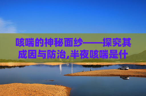 咳喘的神秘面纱——探究其成因与防治,半夜咳喘是什么原因