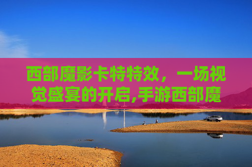 西部魔影卡特特效，一场视觉盛宴的开启,手游西部魔影特效