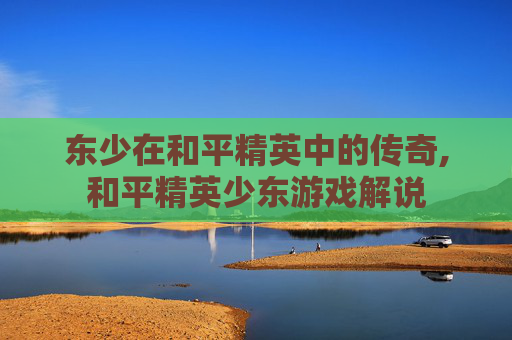 东少在和平精英中的传奇,和平精英少东游戏解说
