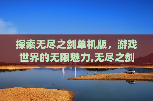 探索无尽之剑单机版，游戏世界的无限魅力,无尽之剑 apk