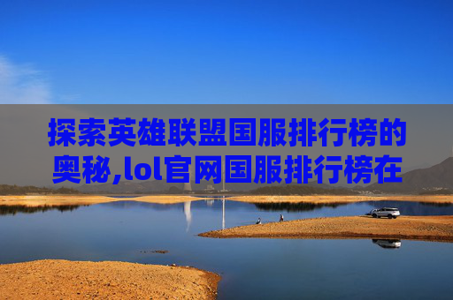 探索英雄联盟国服排行榜的奥秘,lol官网国服排行榜在哪看