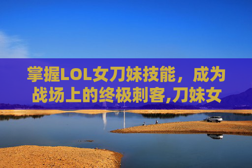 掌握LOL女刀妹技能，成为战场上的终极刺客,刀妹女刀