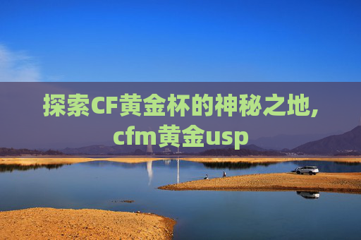 探索CF黄金杯的神秘之地,cfm黄金usp