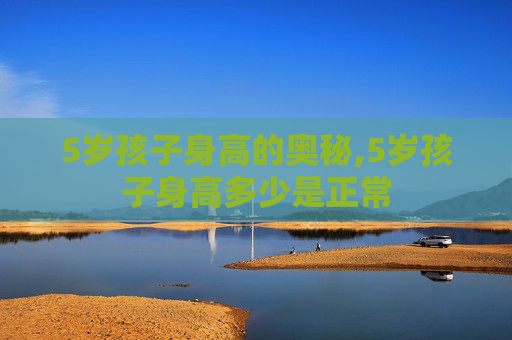 5岁孩子身高的奥秘,5岁孩子身高多少是正常