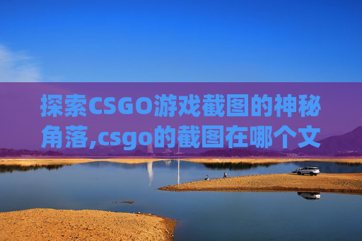 探索CSGO游戏截图的神秘角落,csgo的截图在哪个文件夹