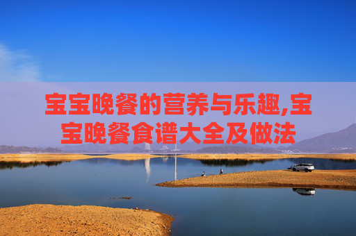 宝宝晚餐的营养与乐趣,宝宝晚餐食谱大全及做法