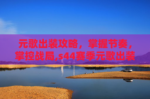 元歌出装攻略，掌握节奏，掌控战局,s44赛季元歌出装