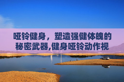 哑铃健身，塑造强健体魄的秘密武器,健身哑铃动作视频