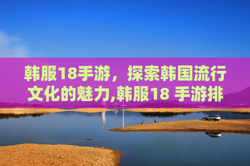 韩服18手游，探索韩国流行文化的魅力,韩服18 手游排行