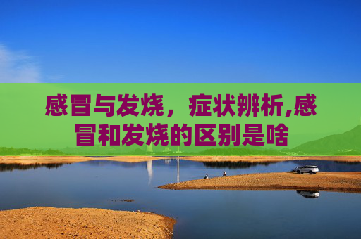 感冒与发烧，症状辨析,感冒和发烧的区别是啥