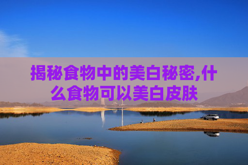 揭秘食物中的美白秘密,什么食物可以美白皮肤