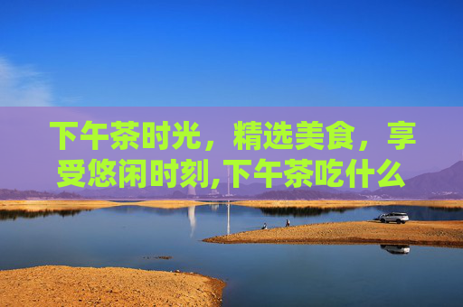 下午茶时光，精选美食，享受悠闲时刻,下午茶吃什么不会胖
