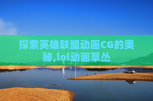 探索英雄联盟动画CG的奥秘,lol动画草丛