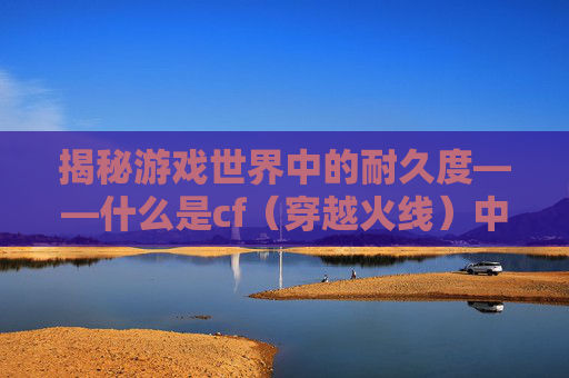 揭秘游戏世界中的耐久度——什么是cf（穿越火线）中的耐久度？,cf耐久度有什么用
