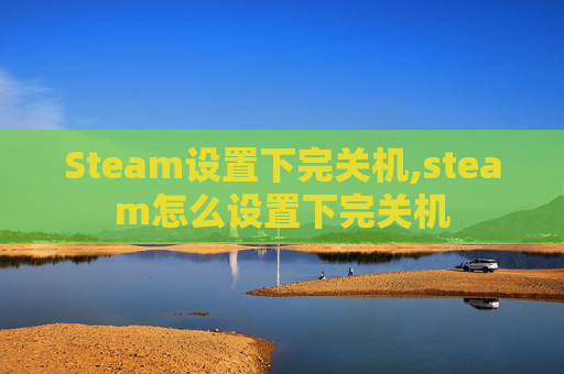 Steam设置下完关机,steam怎么设置下完关机