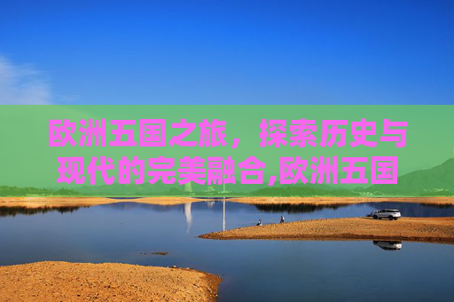欧洲五国之旅，探索历史与现代的完美融合,欧洲五国游12天价格表
