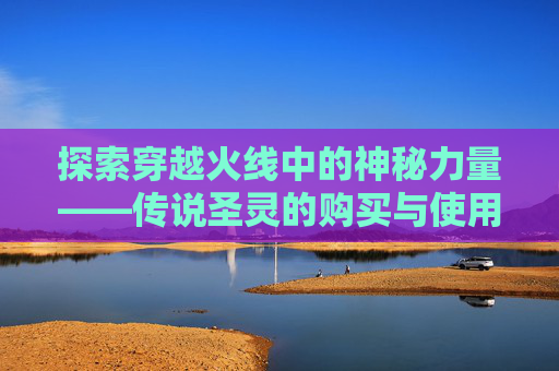 探索穿越火线中的神秘力量——传说圣灵的购买与使用,cf传说圣灵可以买吗知乎
