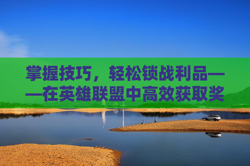 掌握技巧，轻松锁战利品——在英雄联盟中高效获取奖励,lol怎么锁战利品
