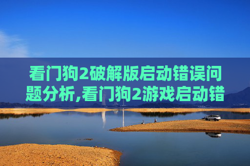 看门狗2破解版启动错误问题分析,看门狗2游戏启动错误