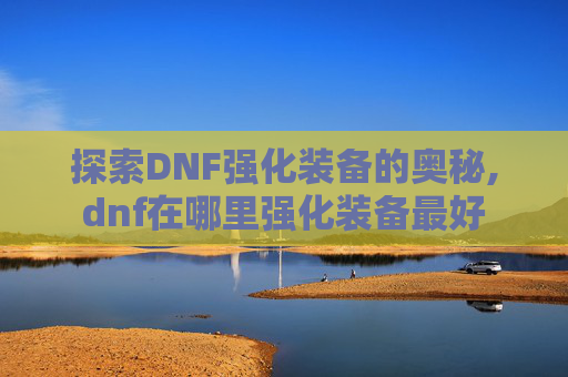 探索DNF强化装备的奥秘,dnf在哪里强化装备最好