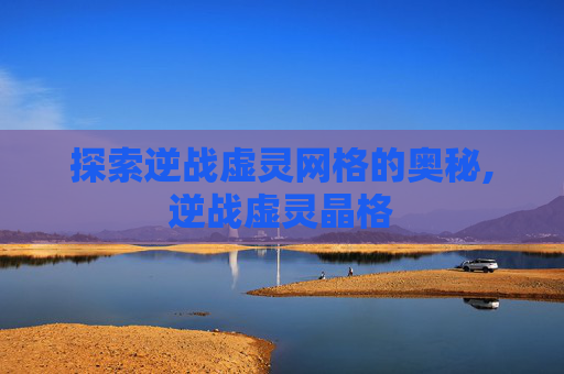 探索逆战虚灵网格的奥秘,逆战虚灵晶格