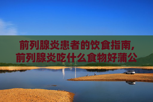 前列腺炎患者的饮食指南,前列腺炎吃什么食物好蒲公英