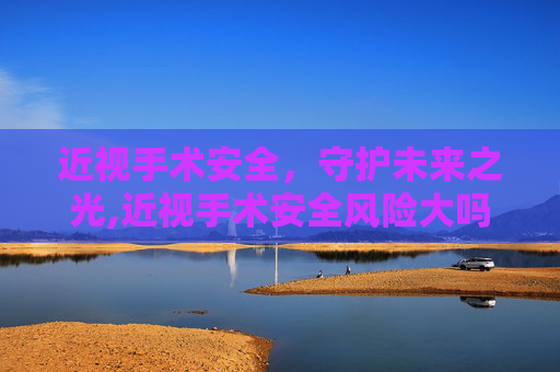 近视手术安全，守护未来之光,近视手术安全风险大吗