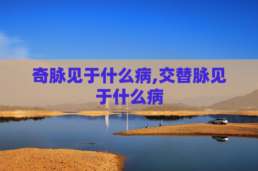 奇脉见于什么病,交替脉见于什么病
