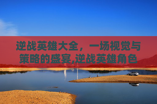 逆战英雄大全，一场视觉与策略的盛宴,逆战英雄角色大全价格表