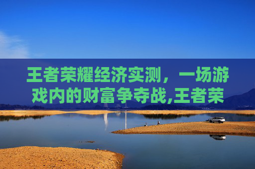 王者荣耀经济实测，一场游戏内的财富争夺战,王者荣耀经济分析