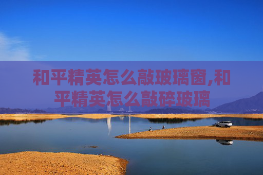 和平精英怎么敲玻璃窗,和平精英怎么敲碎玻璃