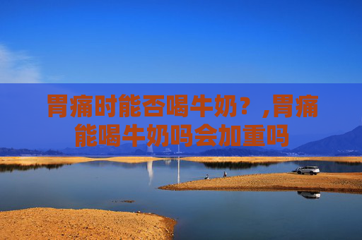 胃痛时能否喝牛奶？,胃痛能喝牛奶吗会加重吗