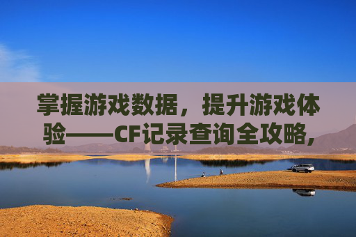 掌握游戏数据，提升游戏体验——CF记录查询全攻略,cf历史记录查询