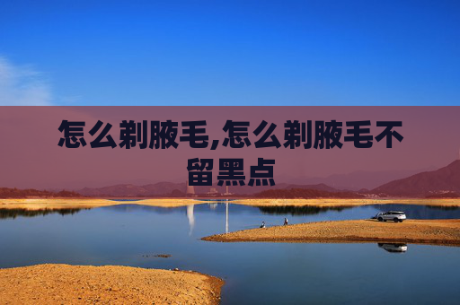 怎么剃腋毛,怎么剃腋毛不留黑点