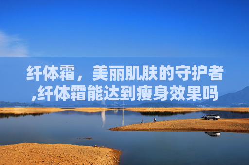 纤体霜，美丽肌肤的守护者,纤体霜能达到瘦身效果吗